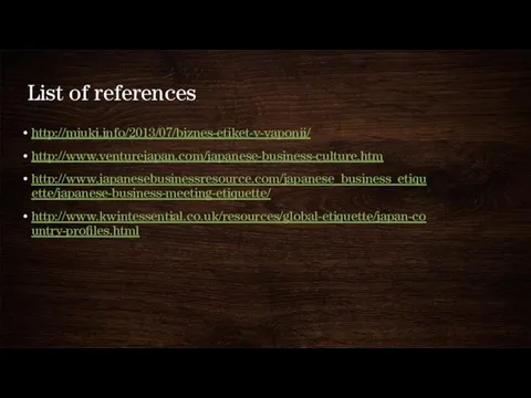 List of references http://miuki.info/2013/07/biznes-etiket-v-yaponii/ http://www.venturejapan.com/japanese-business-culture.htm http://www.japanesebusinessresource.com/japanese_business_etiquette/japanese-business-meeting-etiquette/ http://www.kwintessential.co.uk/resources/global-etiquette/japan-country-profiles.html