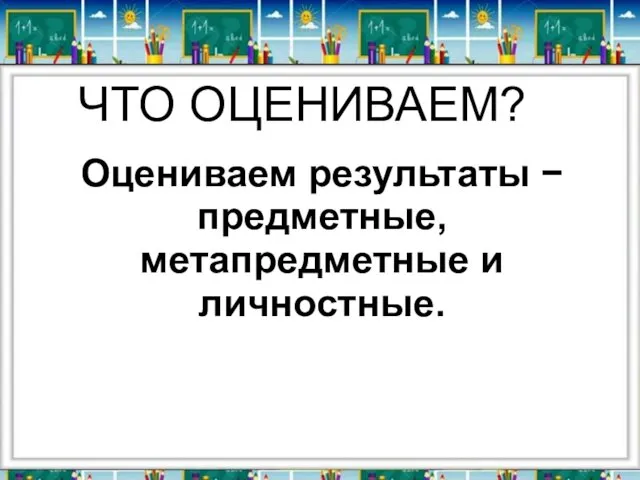 ЧТО ОЦЕНИВАЕМ? Оцениваем результаты − предметные, метапредметные и личностные.