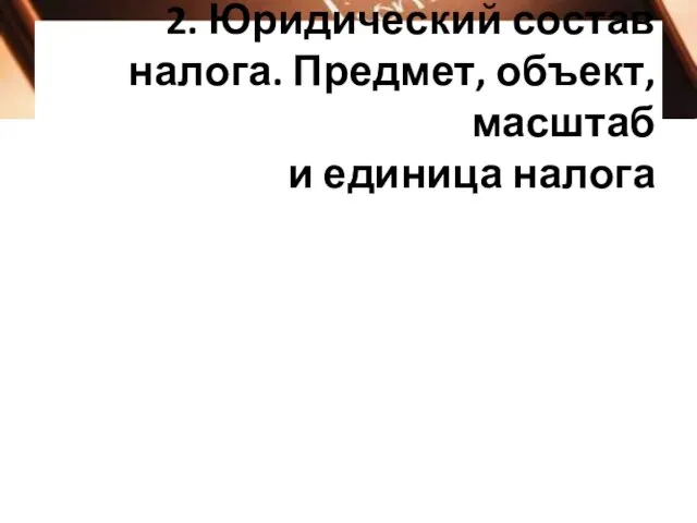 2. Юридический состав налога. Предмет, объект, масштаб и единица налога