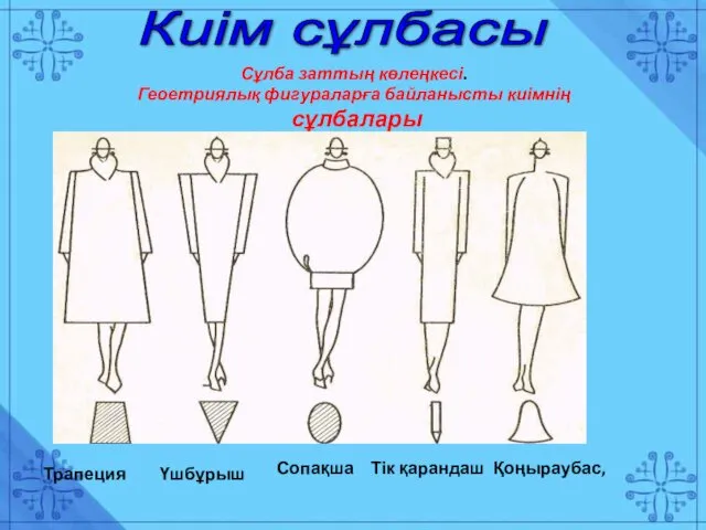 Киім сұлбасы Сұлба заттың көлеңкесі. Геоетриялық фигураларға байланысты киімнің сұлбалары Трапеция Тік қарандаш Сопақша Үшбұрыш Қоңыраубас,