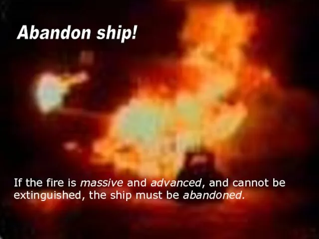 Abandon ship! If the fire is massive and advanced, and cannot be extinguished,