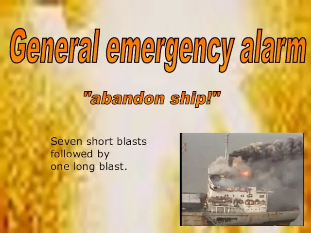 Seven short blasts followed by one long blast. General emergency alarm "abandon ship!"