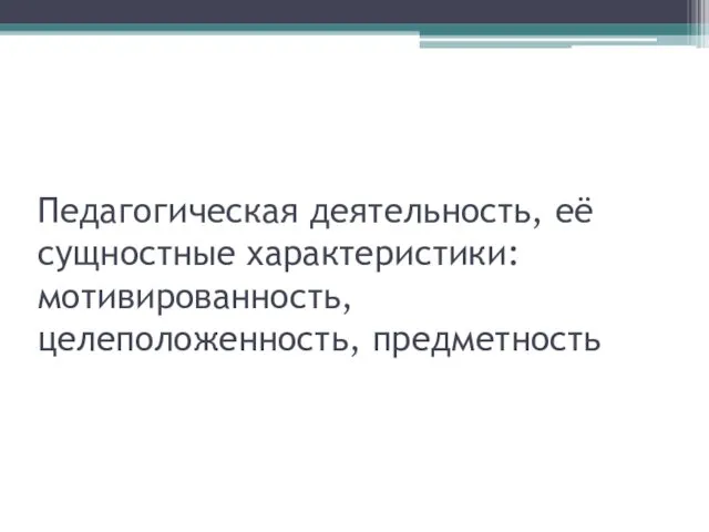 Педагогическая деятельность, её сущностные характеристики: мотивированность, целеположенность, предметность