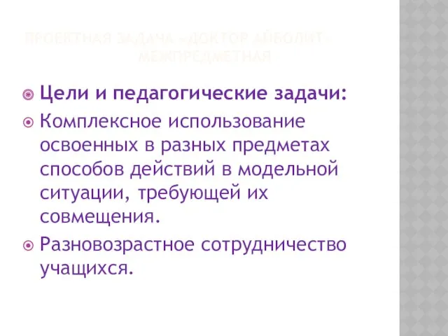 ПРОЕКТНАЯ ЗАДАЧА «ДОКТОР АЙБОЛИТ» МЕЖПРЕДМЕТНАЯ Цели и педагогические задачи: Комплексное использование освоенных в