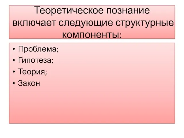 Теоретическое познание включает следующие структурные компоненты: Проблема; Гипотеза; Теория; Закон