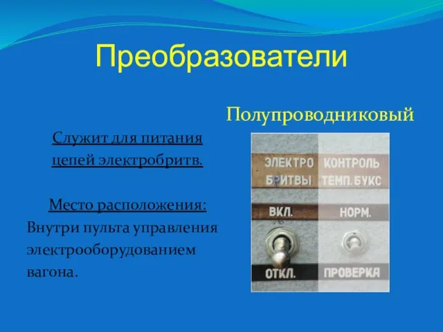 Преобразователи Служит для питания цепей электробритв. Место расположения: Внутри пульта управления электрооборудованием вагона. Полупроводниковый