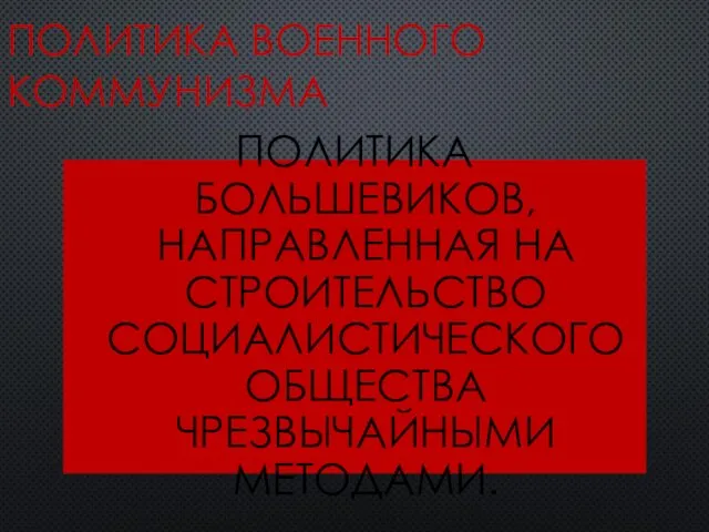 ПОЛИТИКА ВОЕННОГО КОММУНИЗМА ПОЛИТИКА БОЛЬШЕВИКОВ, НАПРАВЛЕННАЯ НА СТРОИТЕЛЬСТВО СОЦИАЛИСТИЧЕСКОГО ОБЩЕСТВА ЧРЕЗВЫЧАЙНЫМИ МЕТОДАМИ.