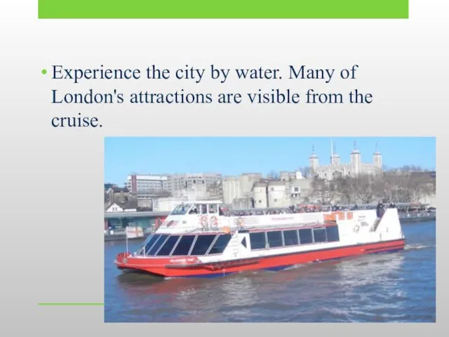 Experience the city by water. Many of London's attractions are visible from the cruise.