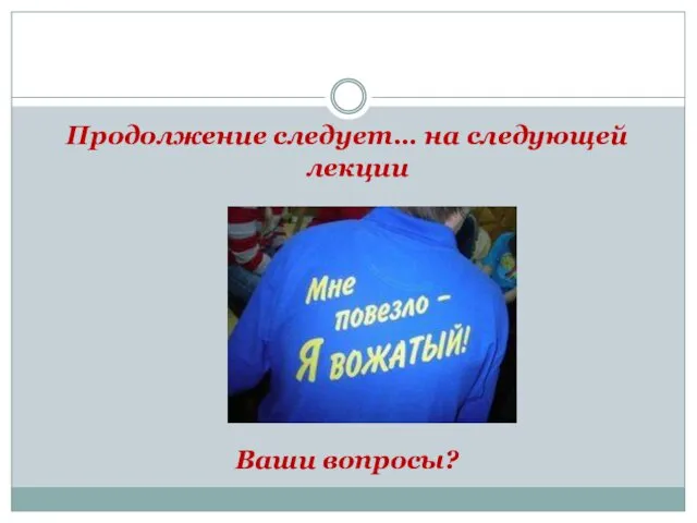 Продолжение следует… на следующей лекции Ваши вопросы?