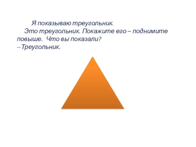 Я показываю треугольник. Это треугольник. Покажите его – поднимите повыше. Что вы показали? --Треугольник.