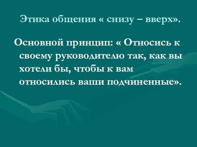 Этика общения « снизу – вверх». Основной принцип: « Относись