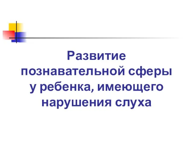 Развитие познавательной сферы у ребенка, имеющего нарушения слуха