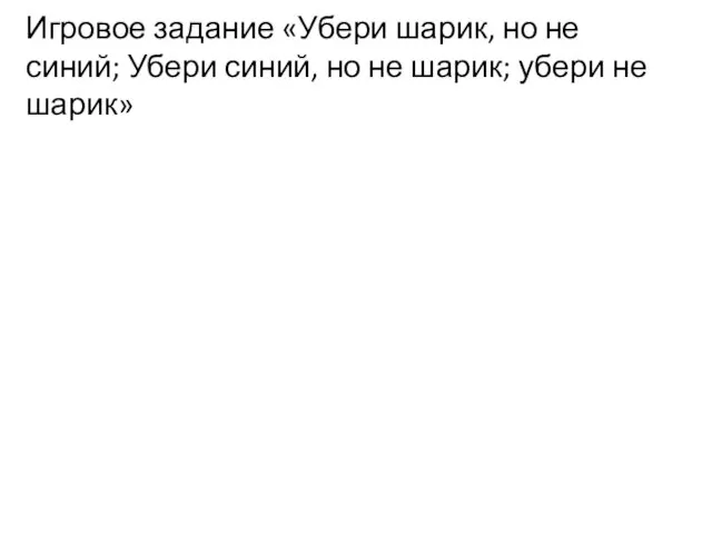 Игровое задание «Убери шарик, но не синий; Убери синий, но не шарик; убери не шарик»