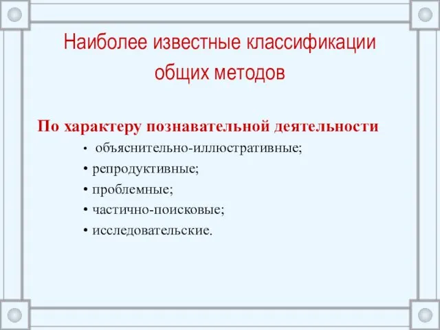 Наиболее известные классификации общих методов По характеру познавательной деятельности объяснительно-иллюстративные; репродуктивные; проблемные; частично-поисковые; исследовательские.