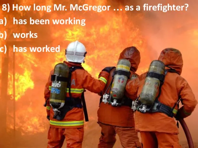 8) How long Mr. McGregor … as a firefighter? has been working works has worked