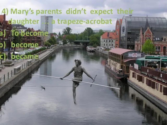 4) Mary’s parents didn’t expect their daughter … a trapeze-acrobat To become become became