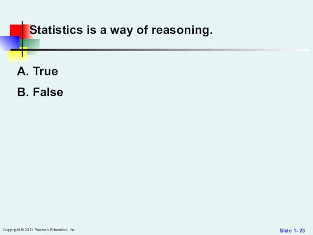 Slide 1- Copyright © 2011 Pearson Education, Inc. Statistics is a way of reasoning. True False