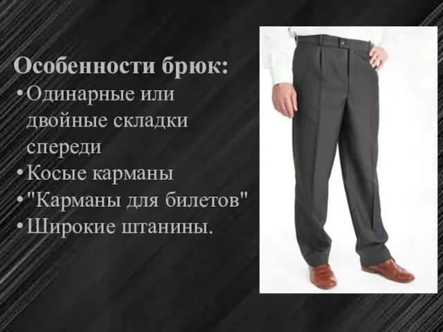 Особенности брюк: Одинарные или двойные складки спереди Косые карманы "Карманы для билетов" Широкие штанины.