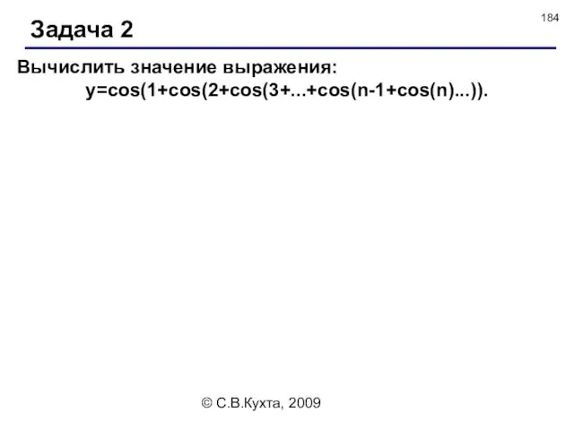 © С.В.Кухта, 2009 Задача 2 Вычислить значение выражения: y=cos(1+cos(2+cos(3+...+cos(n-1+cos(n)...)).