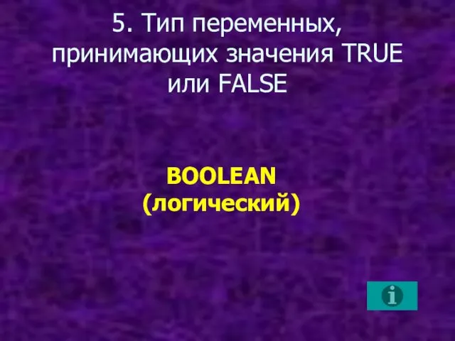 5. Тип переменных, принимающих значения TRUE или FALSE BOOLEAN (логический)