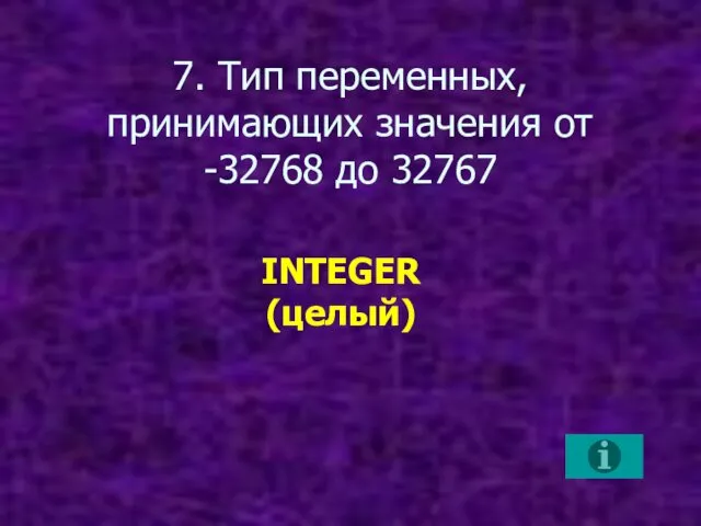 7. Тип переменных, принимающих значения от -32768 до 32767 INTEGER (целый)