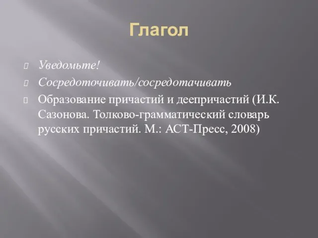 Глагол Уведомьте! Сосредоточивать/сосредотачивать Образование причастий и деепричастий (И.К.Сазонова. Толково-грамматический словарь русских причастий. М.: АСТ-Пресс, 2008)