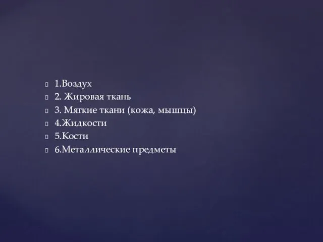 1.Воздух 2. Жировая ткань 3. Мягкие ткани (кожа, мышцы) 4.Жидкости 5.Кости 6.Металлические предметы