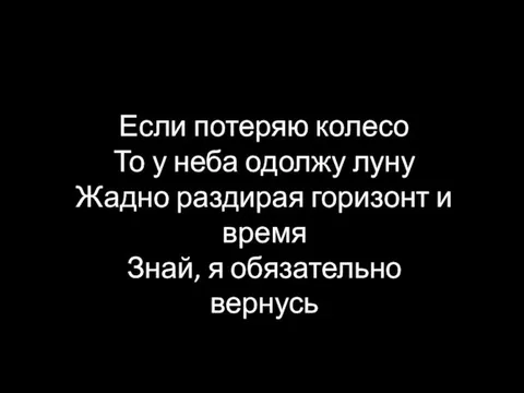 Если потеряю колесо То у неба одолжу луну Жадно раздирая горизонт и время