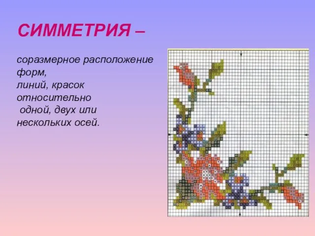 СИММЕТРИЯ – соразмерное расположение форм, линий, красок относительно одной, двух или нескольких осей.