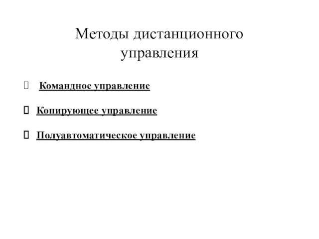 Методы дистанционного управления Командное управление Копирующее управление Полуавтоматическое управление