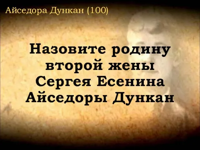 Айседора Дункан (100) Назовите родину второй жены Сергея Есенина Айседоры Дункан