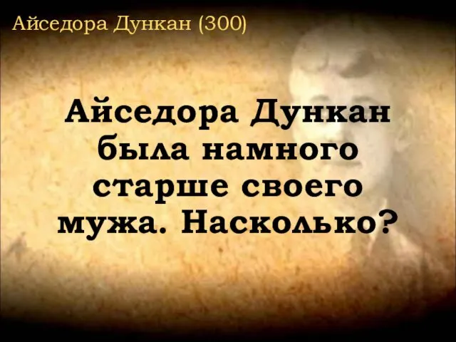 Айседора Дункан (300) Айседора Дункан была намного старше своего мужа. Насколько?