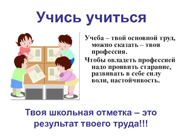 Учись учиться Учеба – твой основной труд, можно сказать – твоя профессия. Чтобы