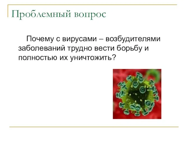 Проблемный вопрос Почему с вирусами – возбудителями заболеваний трудно вести борьбу и полностью их уничтожить?