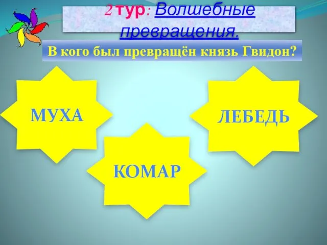 2 тур: Волшебные превращения. В кого был превращён князь Гвидон? МУХА КОМАР ЛЕБЕДЬ