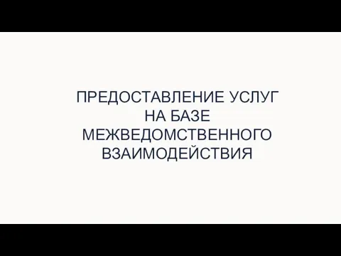 ПРЕДОСТАВЛЕНИЕ УСЛУГ НА БАЗЕ МЕЖВЕДОМСТВЕННОГО ВЗАИМОДЕЙСТВИЯ