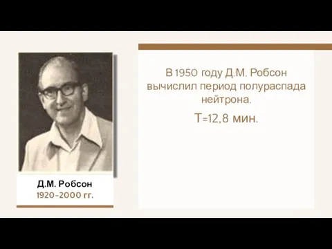 В 1950 году Д.М. Робсон вычислил период полураспада нейтрона. Т=12,8 мин. Д.М. Робсон 1920-2000 гг.