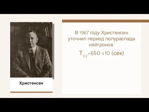 В 1967 году Христенсен уточнил период полураспада нейтронов. Т1/2=650 ±10 (сек) Христенсен