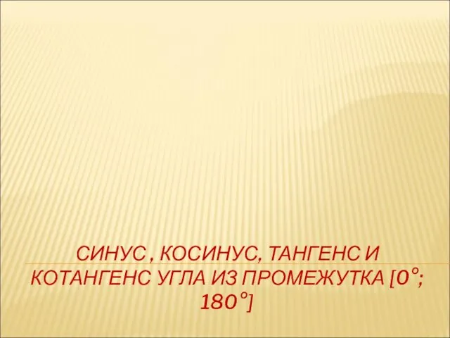 СИНУС , КОСИНУС, ТАНГЕНС И КОТАНГЕНС УГЛА ИЗ ПРОМЕЖУТКА [0°; 180°]