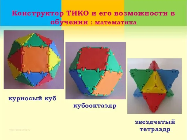 Конструктор ТИКО и его возможности в обучении : математика звездчатый тетраэдр курносый куб кубооктаэдр