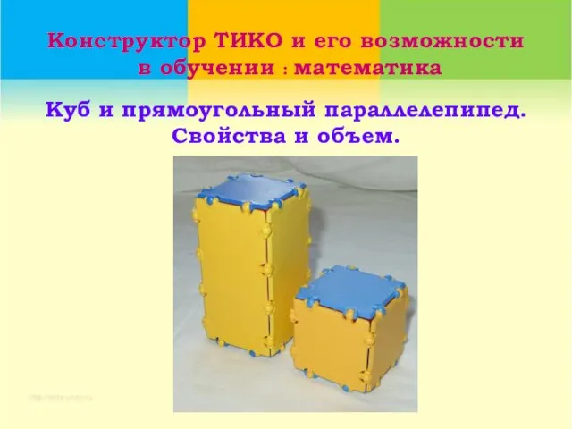 Конструктор ТИКО и его возможности в обучении : математика Куб и прямоугольный параллелепипед. Свойства и объем.