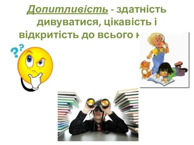 Допитливість - здатність дивуватися, цікавість і відкритість до всього нового.