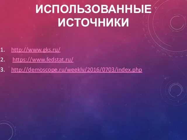 ИСПОЛЬЗОВАННЫЕ ИСТОЧНИКИ http://www.gks.ru/ https://www.fedstat.ru/ http://demoscope.ru/weekly/2016/0703/index.php