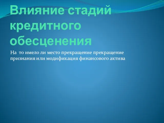 Влияние стадий кредитного обесценения На то имело ли место прекращение прекращение признания или модификация финансового актива