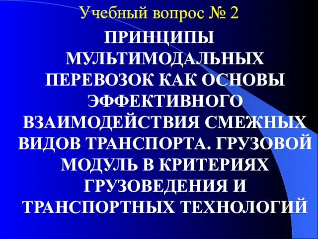 Учебный вопрос № 2 ПРИНЦИПЫ МУЛЬТИМОДАЛЬНЫХ ПЕРЕВОЗОК КАК ОСНОВЫ ЭФФЕКТИВНОГО