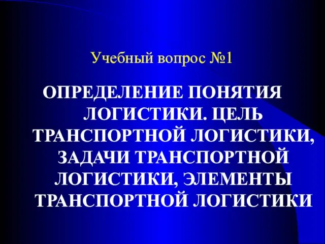 Учебный вопрос №1 ОПРЕДЕЛЕНИЕ ПОНЯТИЯ ЛОГИСТИКИ. ЦЕЛЬ ТРАНСПОРТНОЙ ЛОГИСТИКИ, ЗАДАЧИ ТРАНСПОРТНОЙ ЛОГИСТИКИ, ЭЛЕМЕНТЫ ТРАНСПОРТНОЙ ЛОГИСТИКИ