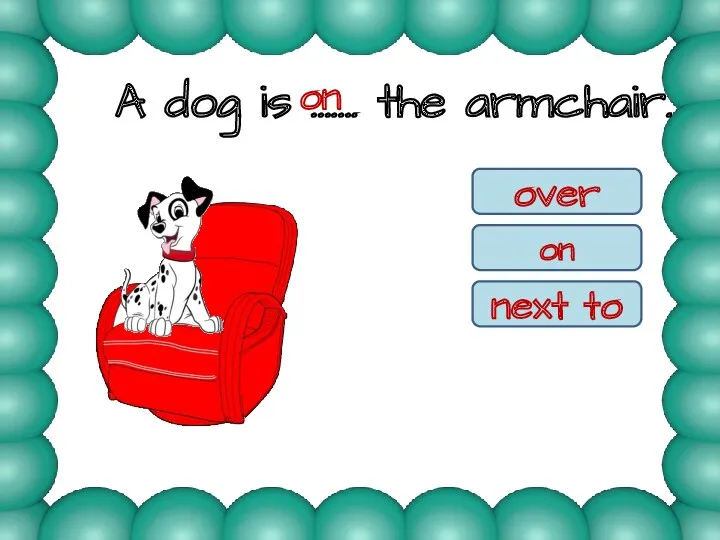 A dog is ……. the armchair. on over on next to