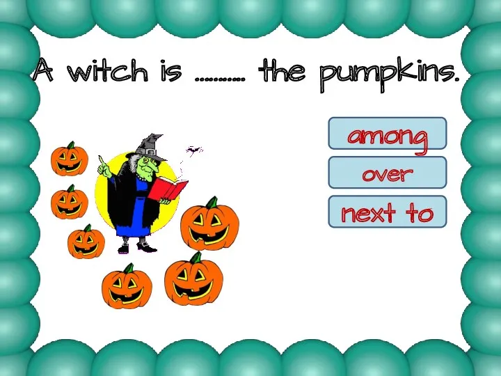 A witch is ……….. the pumpkins. among over next to among