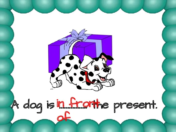 A dog is …………….. the present. in front of