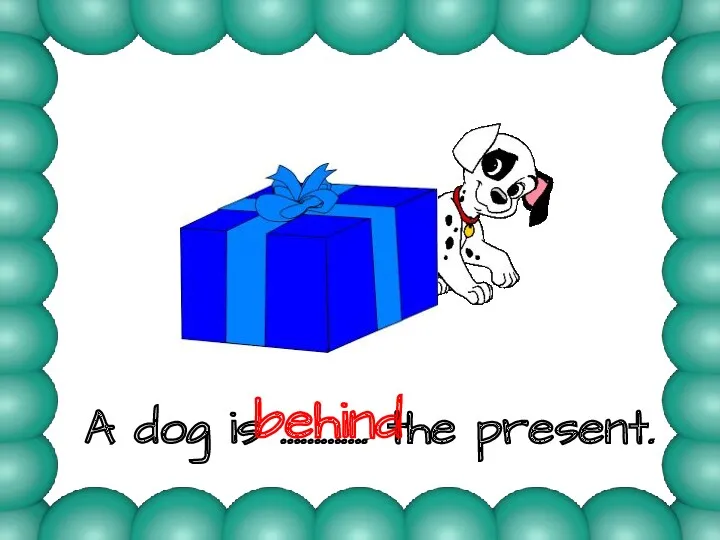 A dog is …………. the present. behind
